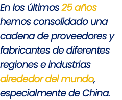 En los últimos 25 años hemos consolidado una cadena de proveedores y fabricantes de diferentes regiones e industrias alrededor del mundo, especialmente de China.