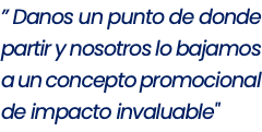 ” Danos un punto de donde partir y nosotros lo bajamos a un concepto promocional de impacto invaluable"