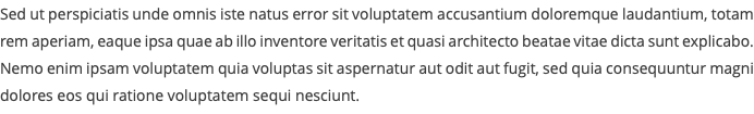 Sed ut perspiciatis unde omnis iste natus error sit voluptatem accusantium doloremque laudantium, totam rem aperiam, eaque ipsa quae ab illo inventore veritatis et quasi architecto beatae vitae dicta sunt explicabo. Nemo enim ipsam voluptatem quia voluptas sit aspernatur aut odit aut fugit, sed quia consequuntur magni dolores eos qui ratione voluptatem sequi nesciunt.