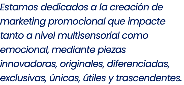 Estamos dedicados a la creación de marketing promocional que impacte tanto a nivel multisensorial como emocional, mediante piezas innovadoras, originales, diferenciadas, exclusivas, únicas, útiles y trascendentes.